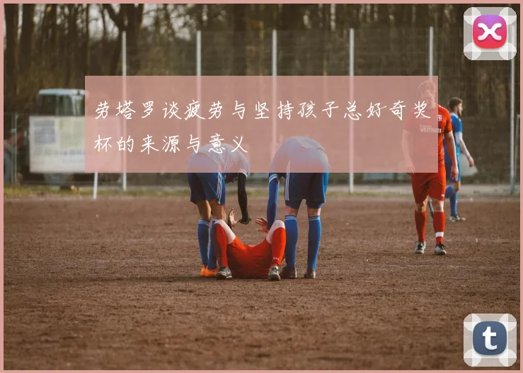 劳塔罗谈疲劳与坚持孩子总好奇奖杯的来源与意义