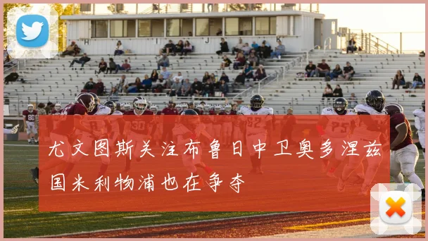 尤文图斯关注布鲁日中卫奥多涅兹国米利物浦也在争夺