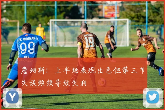 詹姆斯：上半场表现出色但第三节失误频频导致失利