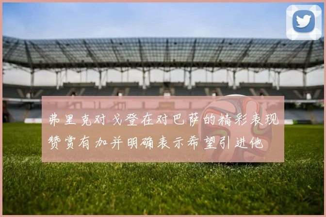 弗里克对戈登在对巴萨的精彩表现赞赏有加并明确表示希望引进他
