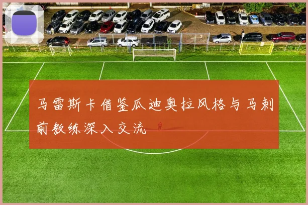 马雷斯卡借鉴瓜迪奥拉风格与马刺前教练深入交流