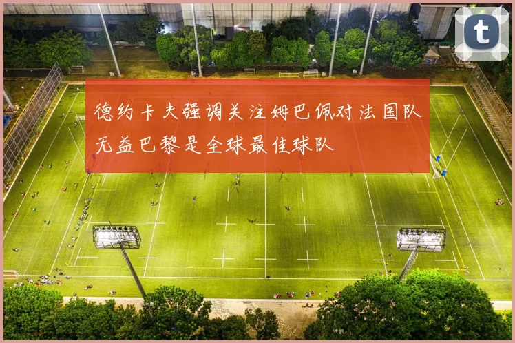 德约卡夫强调关注姆巴佩对法国队无益巴黎是全球最佳球队