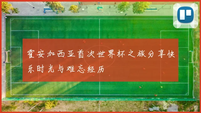 霍安加西亚首次世界杯之旅分享快乐时光与难忘经历