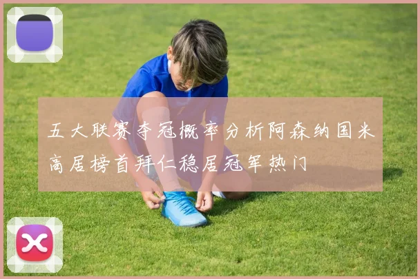 五大联赛夺冠概率分析阿森纳国米高居榜首拜仁稳居冠军热门