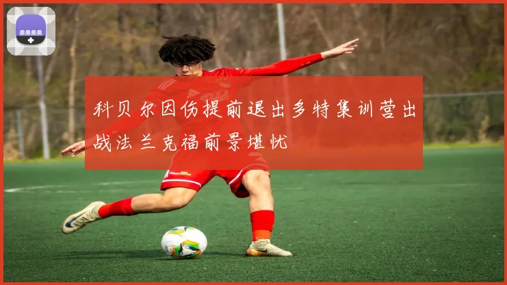 科贝尔因伤提前退出多特集训营出战法兰克福前景堪忧