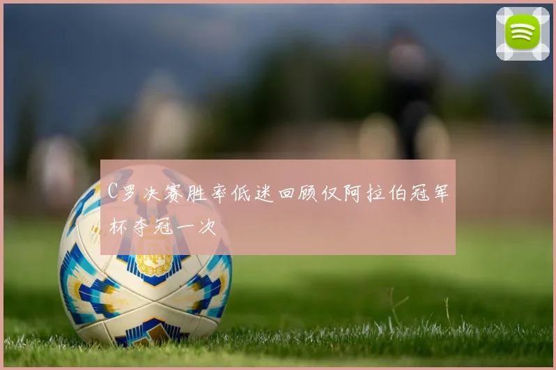 C罗决赛胜率低迷回顾仅阿拉伯冠军杯夺冠一次