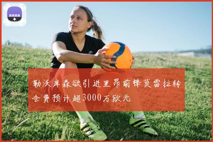 勒沃库森欲引进里昂前锋莫雷拉转会费预计超3000万欧元