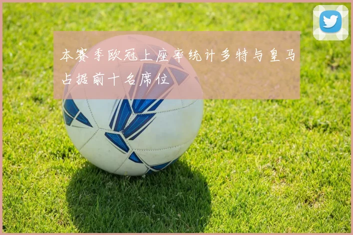本赛季欧冠上座率统计多特与皇马占据前十名席位