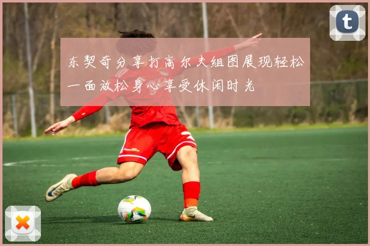 东契奇分享打高尔夫组图展现轻松一面放松身心享受休闲时光