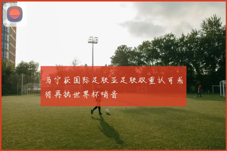 马宁获国际足联亚足联双重认可或将再执世界杯哨音