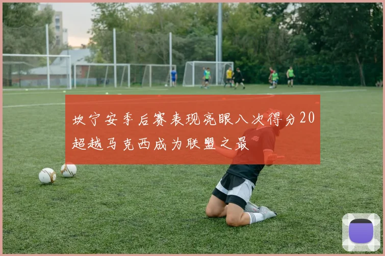 坎宁安季后赛表现亮眼八次得分20超越马克西成为联盟之最