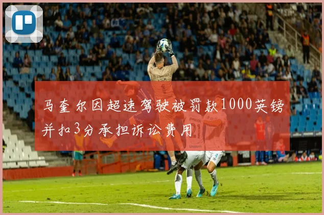 马奎尔因超速驾驶被罚款1000英镑并扣3分承担诉讼费用
