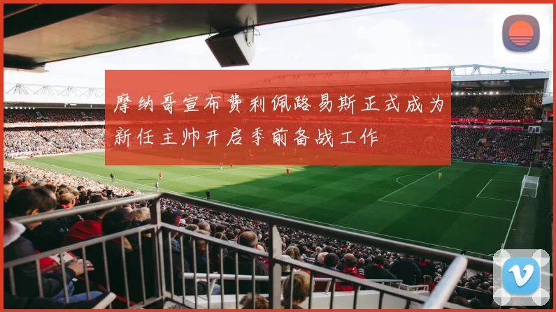 摩纳哥宣布费利佩路易斯正式成为新任主帅开启季前备战工作