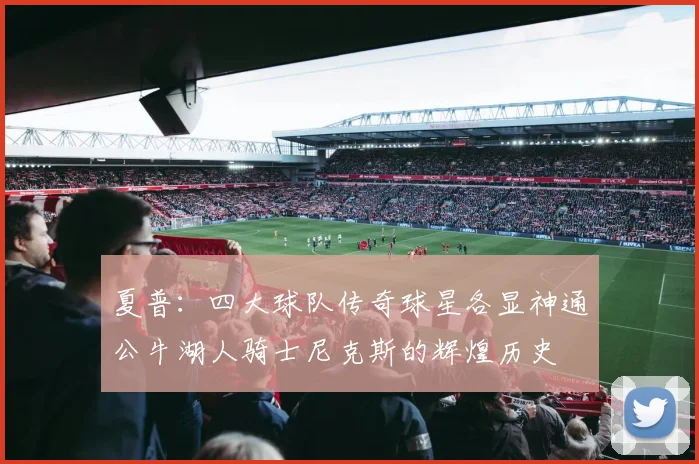 夏普：四大球队传奇球星各显神通公牛湖人骑士尼克斯的辉煌历史