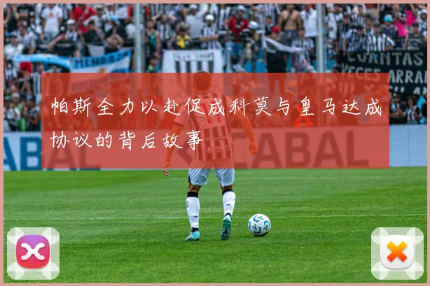 帕斯全力以赴促成科莫与皇马达成协议的背后故事