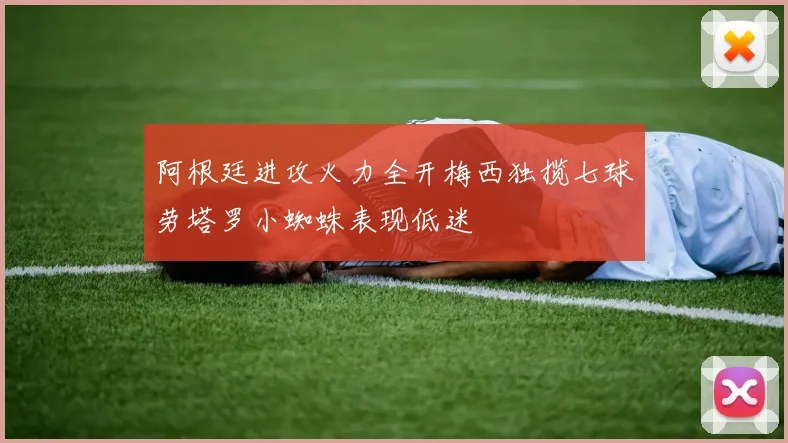 阿根廷进攻火力全开梅西独揽七球劳塔罗小蜘蛛表现低迷
