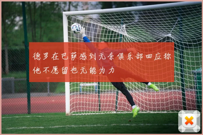 德罗在巴萨感到无奈俱乐部回应称他不愿留也无能为力