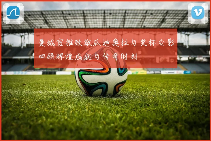 曼城官推致敬瓜迪奥拉与奖杯合影回顾辉煌成就与传奇时刻