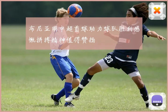 布尼亚明中超首球助力球队胜利感慨拼搏精神值得赞扬