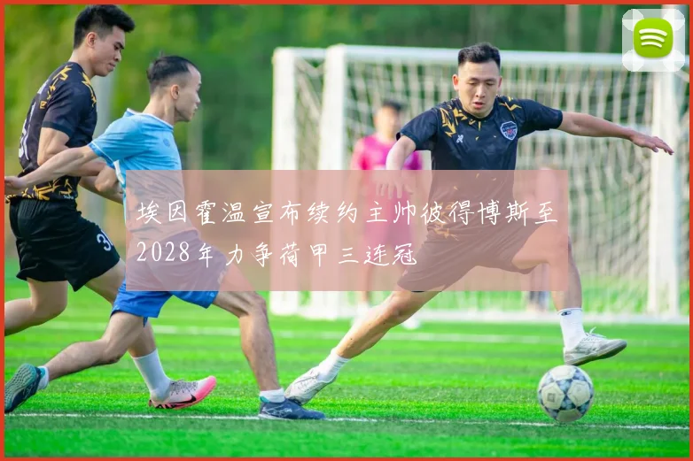 埃因霍温宣布续约主帅彼得博斯至2028年力争荷甲三连冠