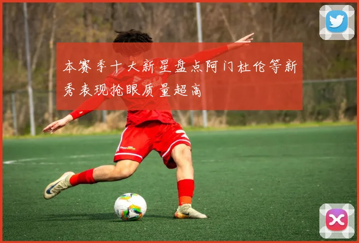 本赛季十大新星盘点阿门杜伦等新秀表现抢眼质量超高
