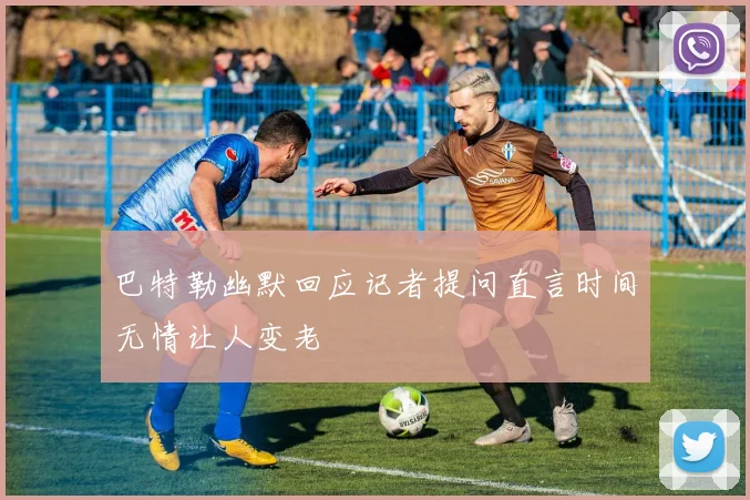 巴特勒幽默回应记者提问直言时间无情让人变老