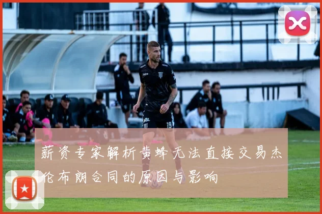 薪资专家解析黄蜂无法直接交易杰伦布朗合同的原因与影响