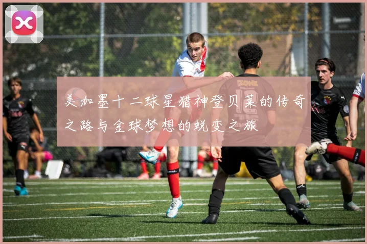 美加墨十二球星猎神登贝莱的传奇之路与金球梦想的蜕变之旅