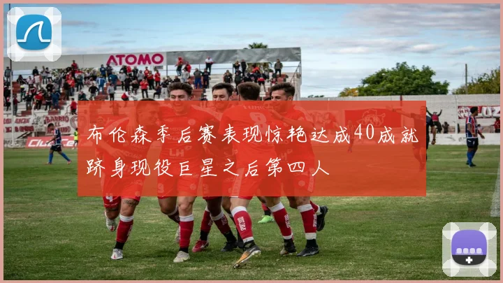 布伦森季后赛表现惊艳达成40成就跻身现役巨星之后第四人