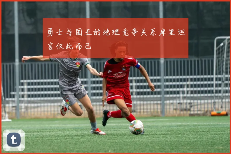 勇士与国王的地理竞争关系库里坦言仅此而已