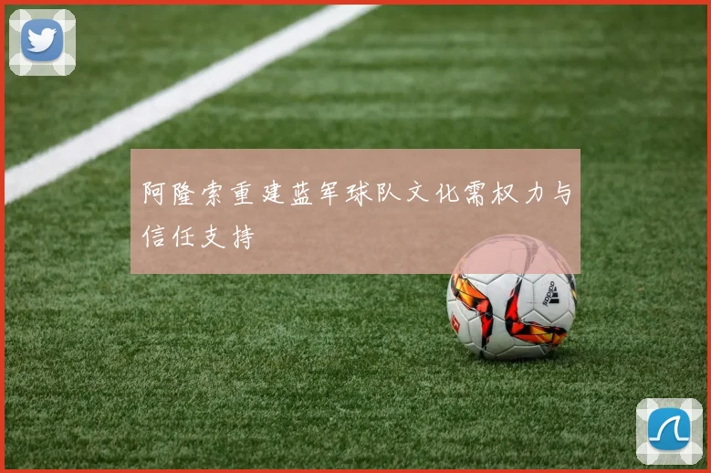 阿隆索重建蓝军球队文化需权力与信任支持